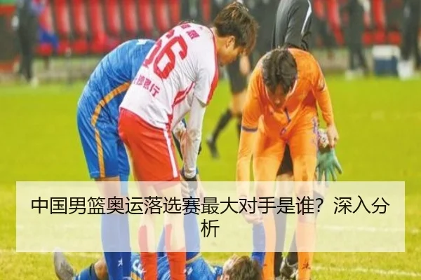 中国男篮奥运落选赛最大对手是谁？深入分析